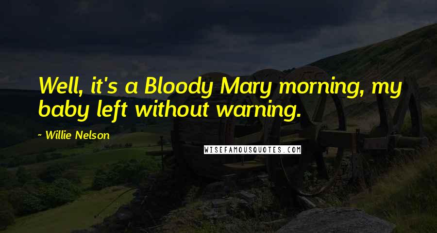 Willie Nelson Quotes: Well, it's a Bloody Mary morning, my baby left without warning.