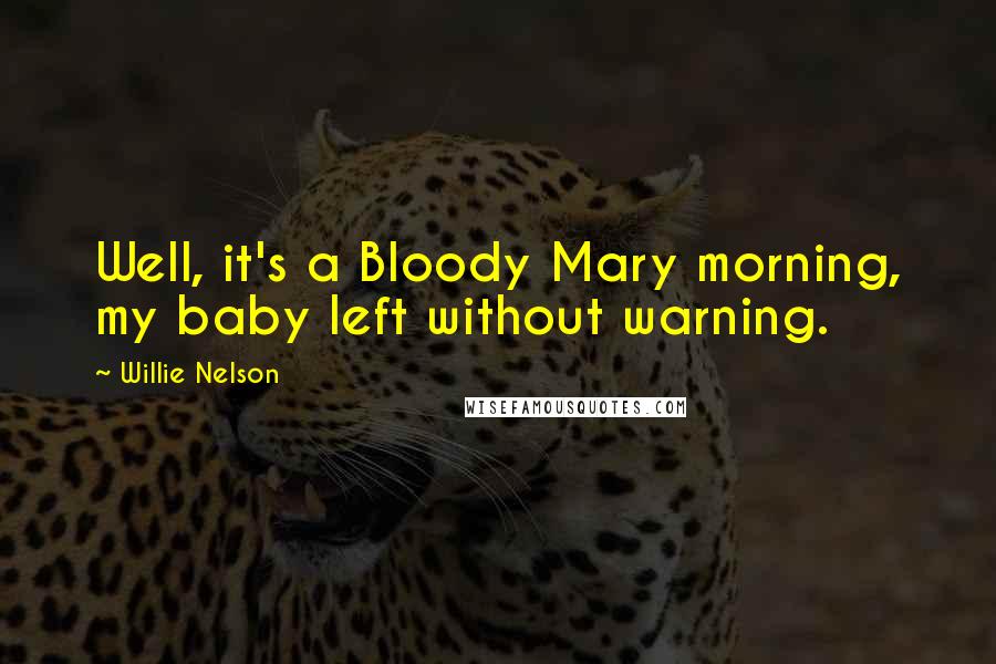 Willie Nelson Quotes: Well, it's a Bloody Mary morning, my baby left without warning.
