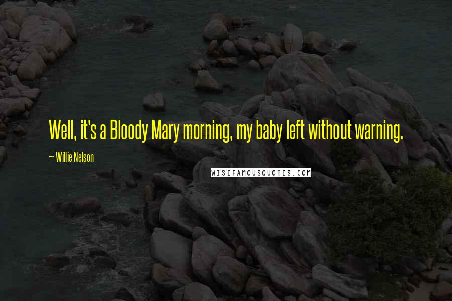 Willie Nelson Quotes: Well, it's a Bloody Mary morning, my baby left without warning.