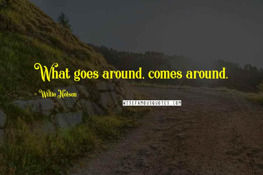 Willie Nelson Quotes: What goes around, comes around.