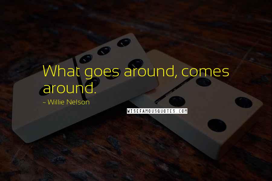 Willie Nelson Quotes: What goes around, comes around.