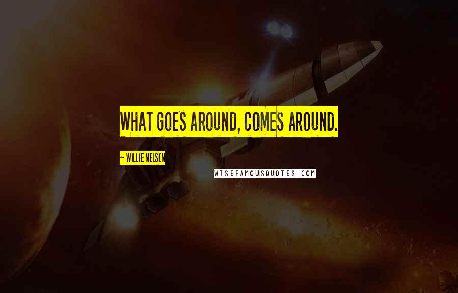 Willie Nelson Quotes: What goes around, comes around.