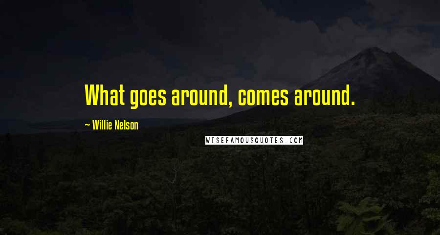 Willie Nelson Quotes: What goes around, comes around.