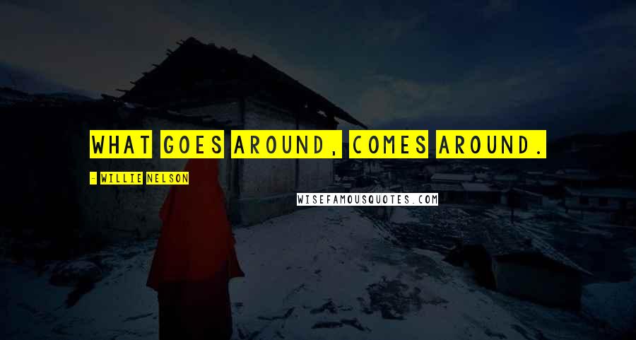 Willie Nelson Quotes: What goes around, comes around.