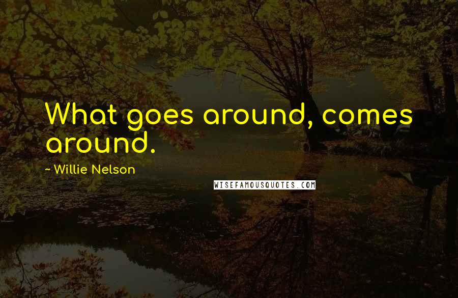 Willie Nelson Quotes: What goes around, comes around.