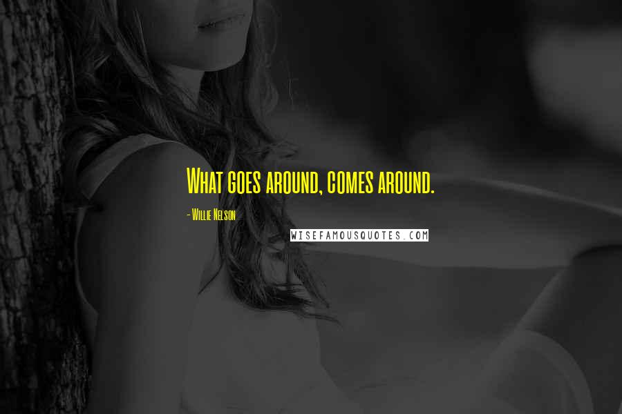 Willie Nelson Quotes: What goes around, comes around.