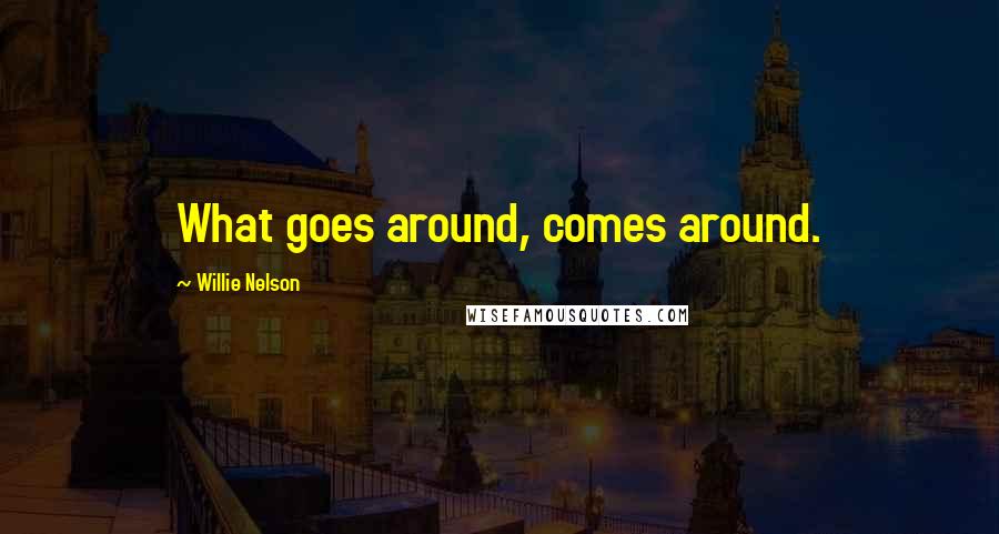 Willie Nelson Quotes: What goes around, comes around.