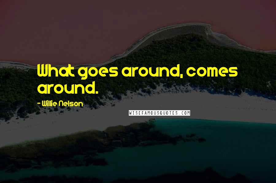 Willie Nelson Quotes: What goes around, comes around.