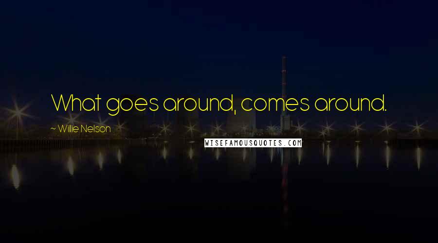 Willie Nelson Quotes: What goes around, comes around.