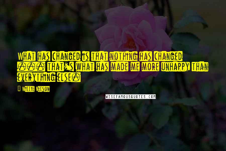 Willie Nelson Quotes: What has changed is that nothing has changed ... that's what has made me more unhappy than everything else.
