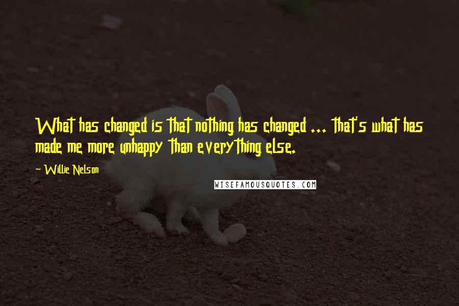 Willie Nelson Quotes: What has changed is that nothing has changed ... that's what has made me more unhappy than everything else.