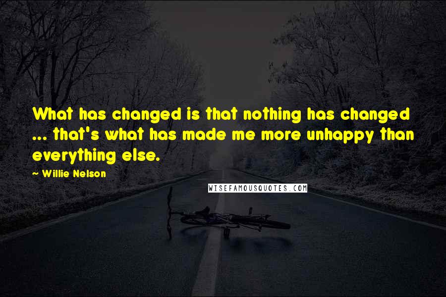 Willie Nelson Quotes: What has changed is that nothing has changed ... that's what has made me more unhappy than everything else.