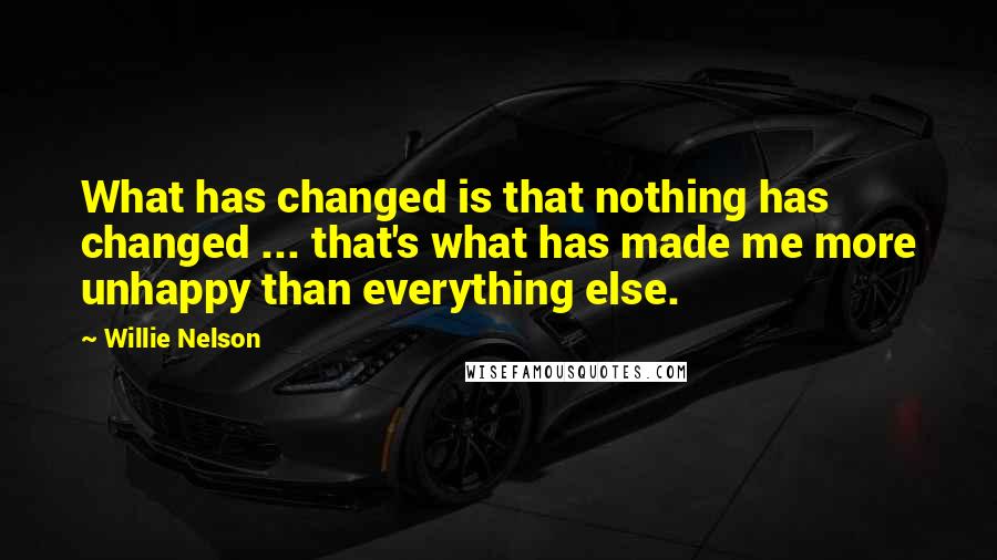 Willie Nelson Quotes: What has changed is that nothing has changed ... that's what has made me more unhappy than everything else.