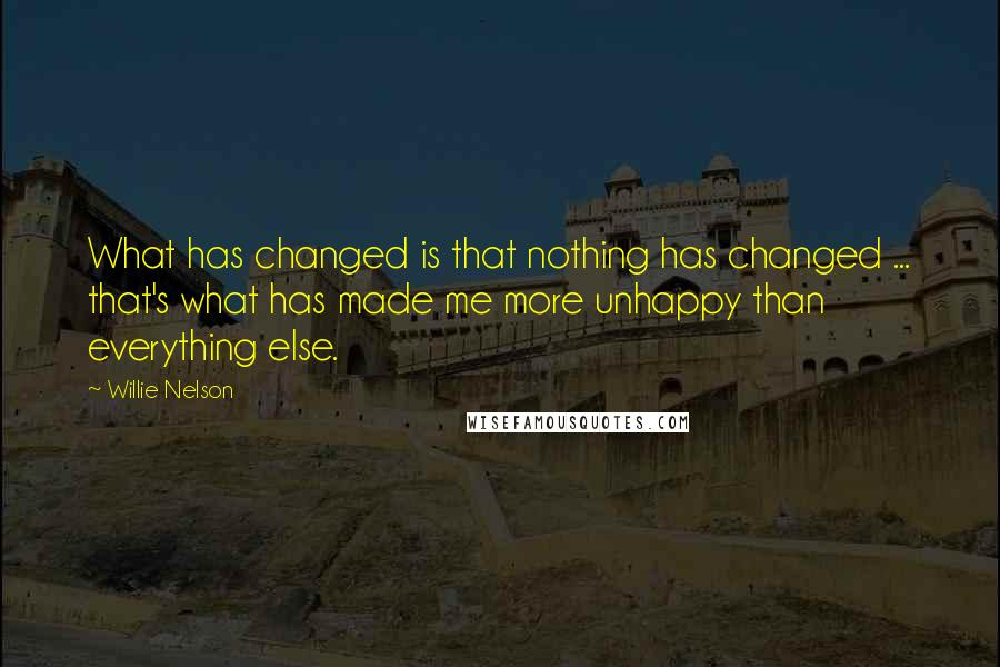Willie Nelson Quotes: What has changed is that nothing has changed ... that's what has made me more unhappy than everything else.