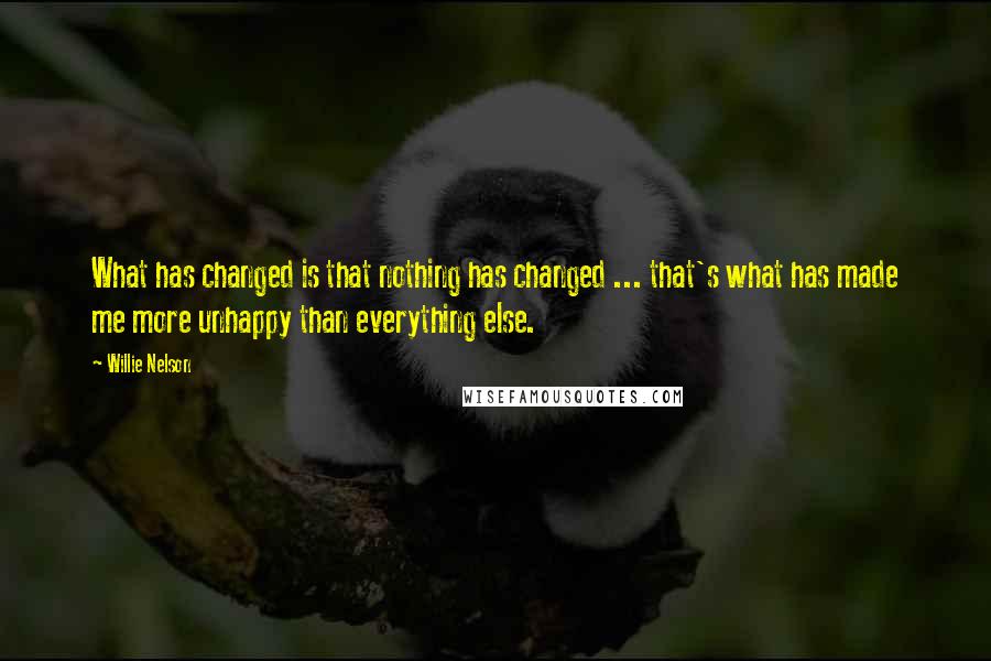 Willie Nelson Quotes: What has changed is that nothing has changed ... that's what has made me more unhappy than everything else.