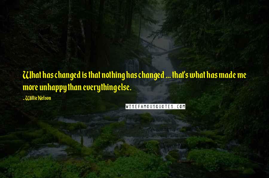 Willie Nelson Quotes: What has changed is that nothing has changed ... that's what has made me more unhappy than everything else.