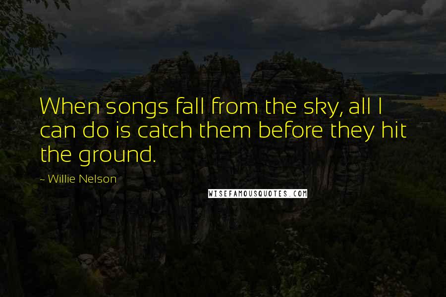 Willie Nelson Quotes: When songs fall from the sky, all I can do is catch them before they hit the ground.