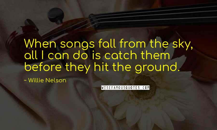 Willie Nelson Quotes: When songs fall from the sky, all I can do is catch them before they hit the ground.