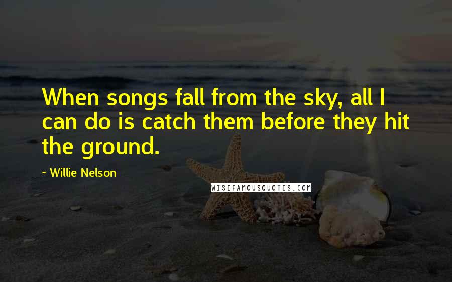 Willie Nelson Quotes: When songs fall from the sky, all I can do is catch them before they hit the ground.