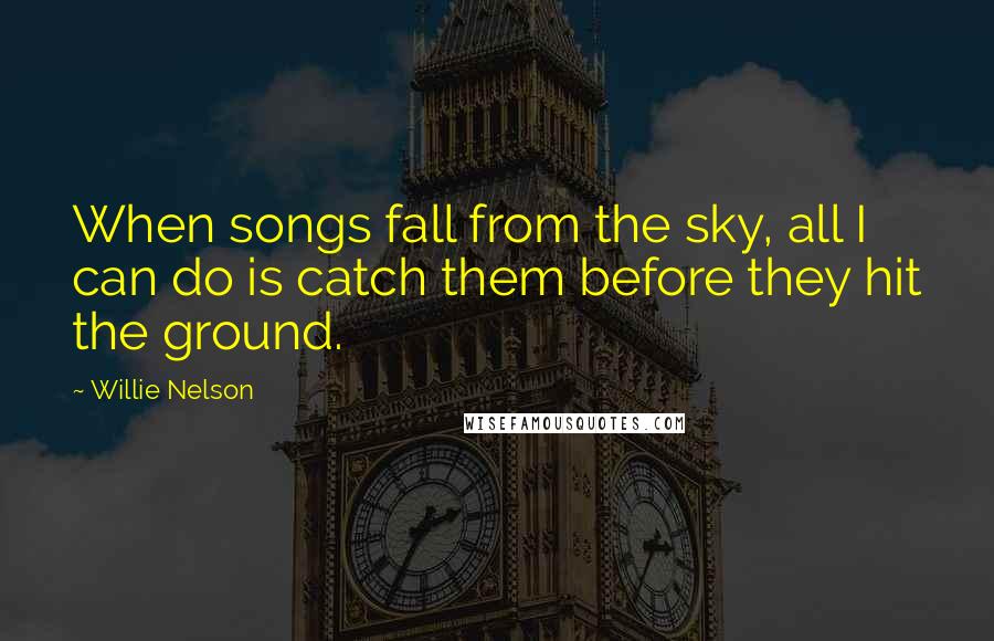 Willie Nelson Quotes: When songs fall from the sky, all I can do is catch them before they hit the ground.
