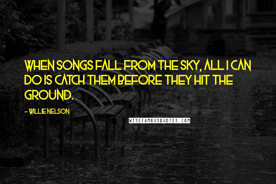 Willie Nelson Quotes: When songs fall from the sky, all I can do is catch them before they hit the ground.