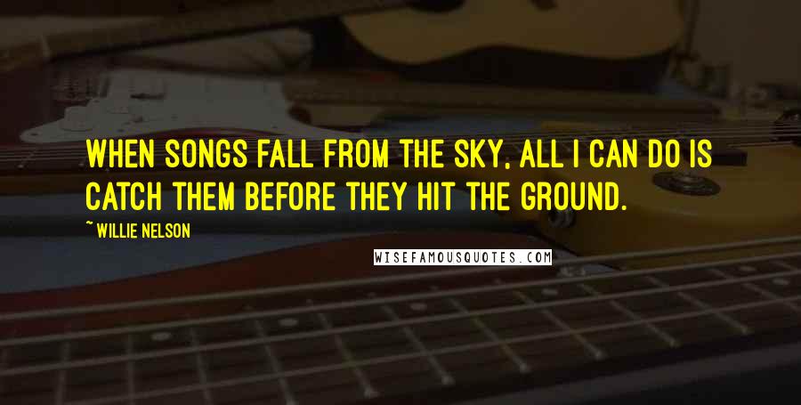 Willie Nelson Quotes: When songs fall from the sky, all I can do is catch them before they hit the ground.