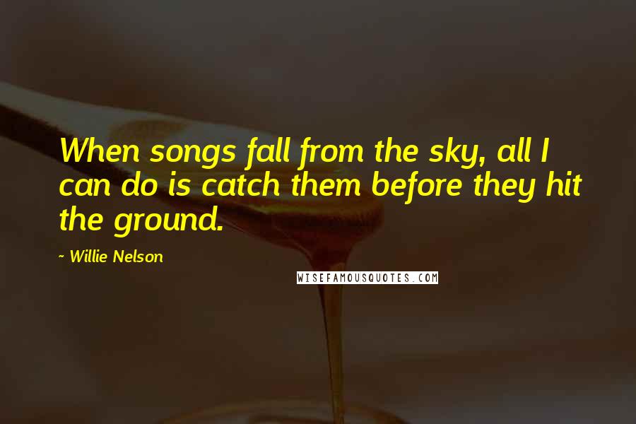 Willie Nelson Quotes: When songs fall from the sky, all I can do is catch them before they hit the ground.