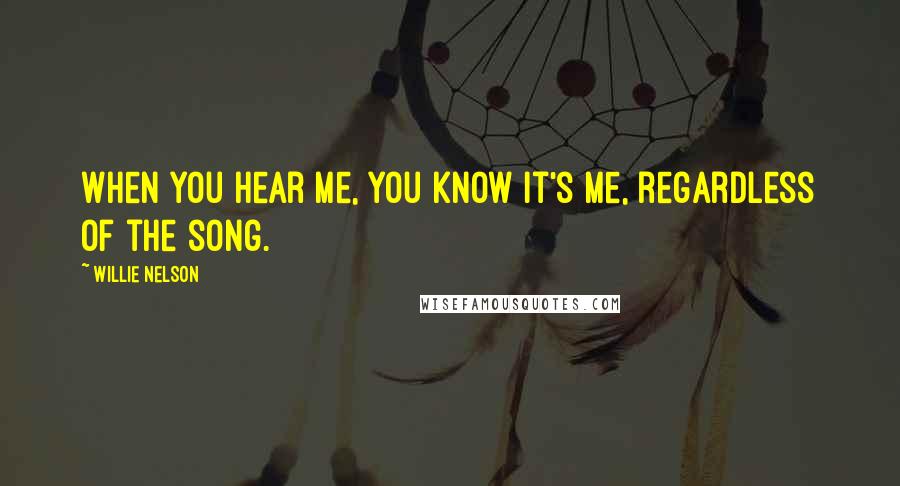 Willie Nelson Quotes: When you hear me, you know it's me, regardless of the song.