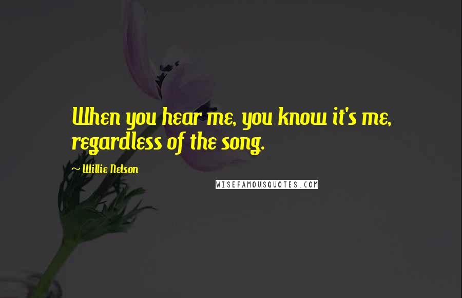 Willie Nelson Quotes: When you hear me, you know it's me, regardless of the song.