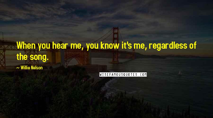 Willie Nelson Quotes: When you hear me, you know it's me, regardless of the song.