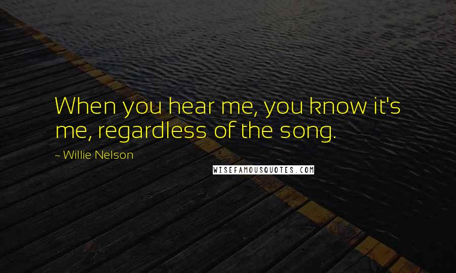 Willie Nelson Quotes: When you hear me, you know it's me, regardless of the song.