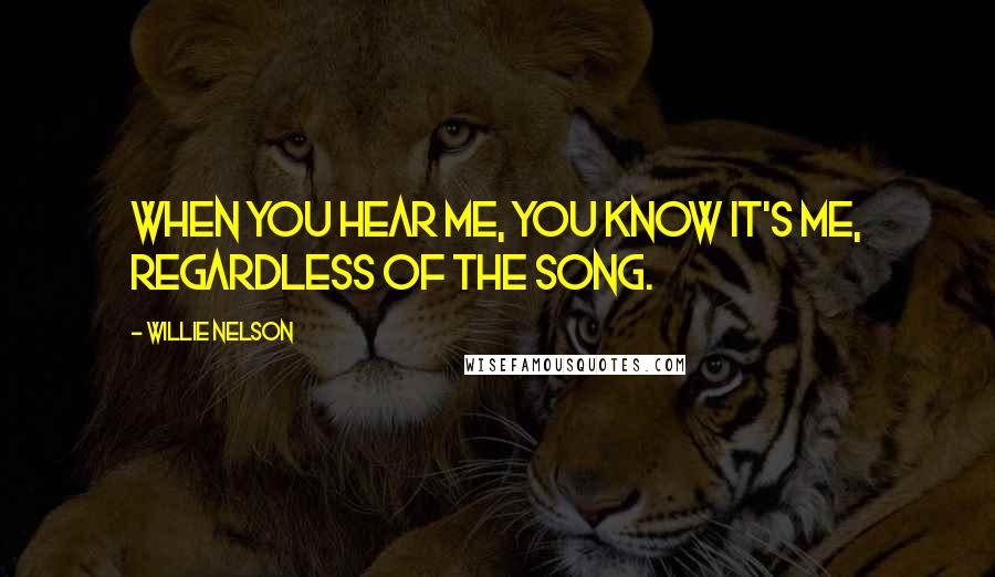 Willie Nelson Quotes: When you hear me, you know it's me, regardless of the song.