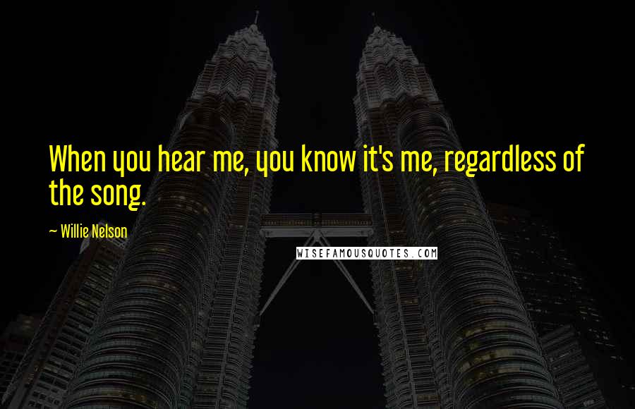 Willie Nelson Quotes: When you hear me, you know it's me, regardless of the song.