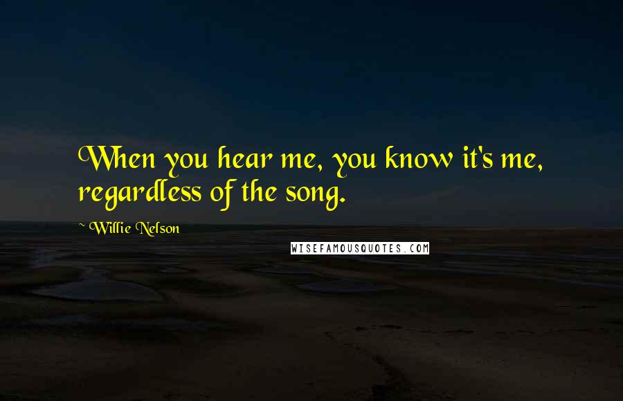 Willie Nelson Quotes: When you hear me, you know it's me, regardless of the song.