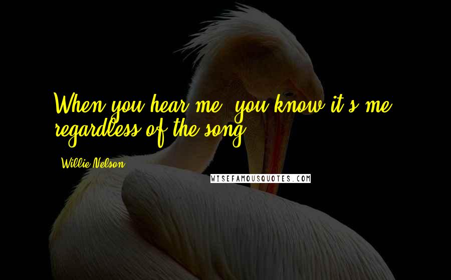 Willie Nelson Quotes: When you hear me, you know it's me, regardless of the song.