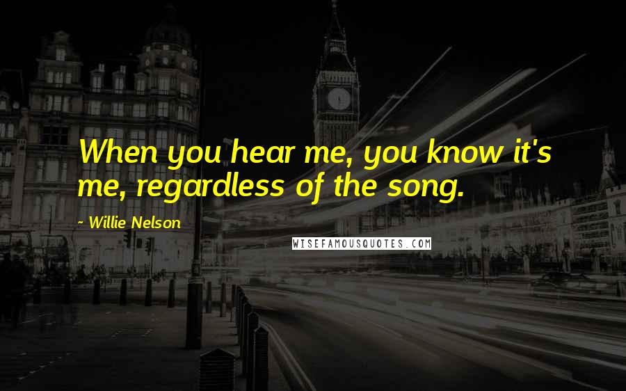 Willie Nelson Quotes: When you hear me, you know it's me, regardless of the song.