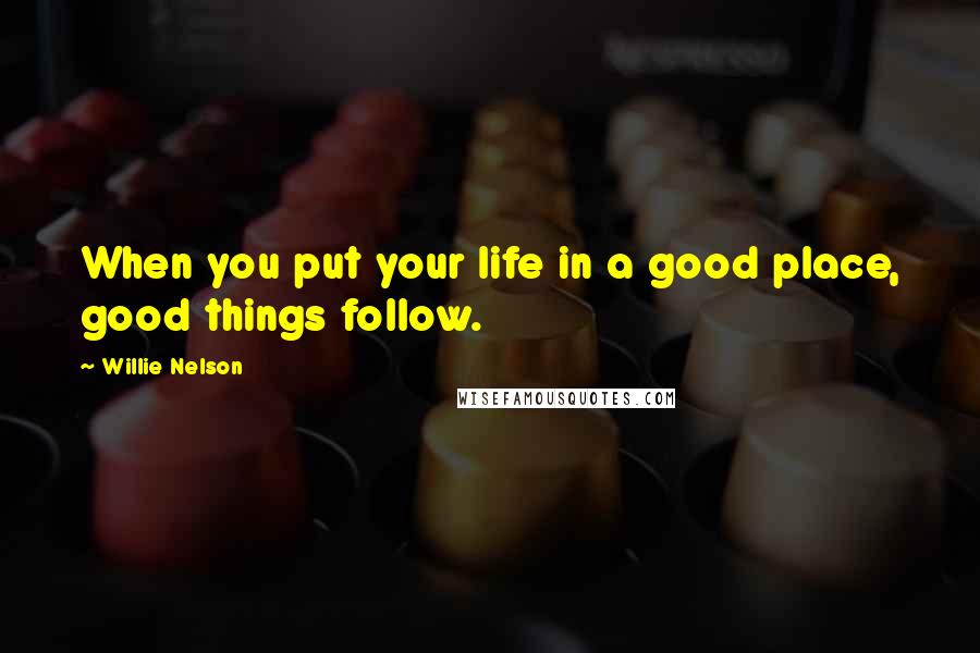 Willie Nelson Quotes: When you put your life in a good place, good things follow.