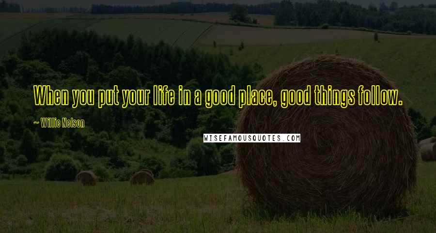 Willie Nelson Quotes: When you put your life in a good place, good things follow.