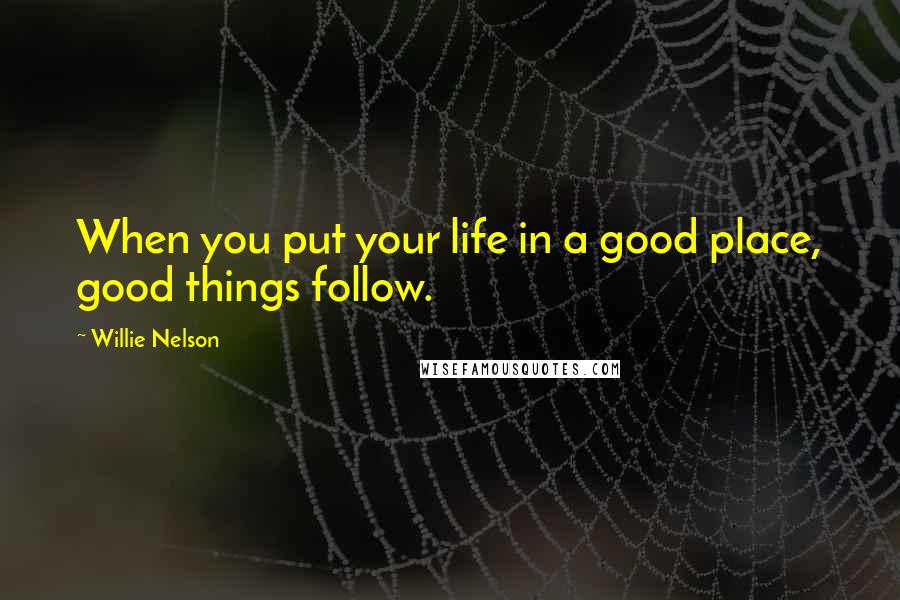 Willie Nelson Quotes: When you put your life in a good place, good things follow.