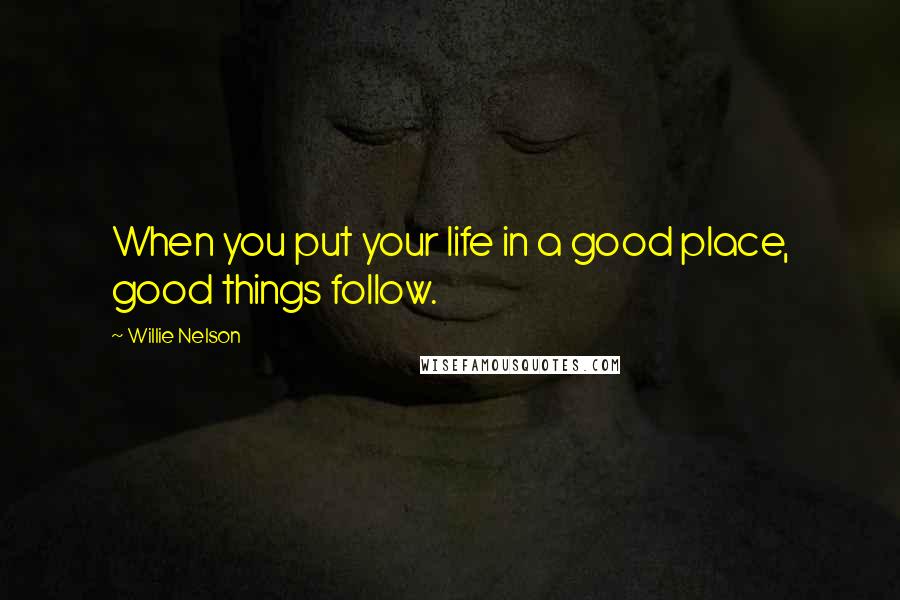 Willie Nelson Quotes: When you put your life in a good place, good things follow.