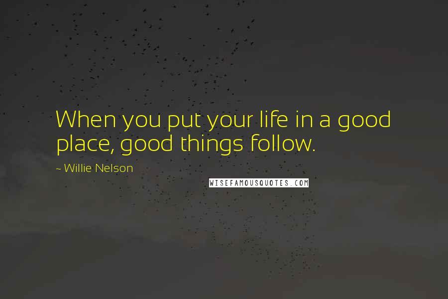 Willie Nelson Quotes: When you put your life in a good place, good things follow.