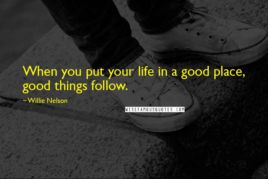 Willie Nelson Quotes: When you put your life in a good place, good things follow.