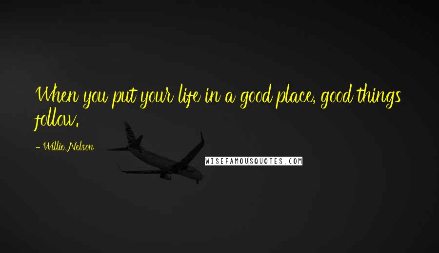 Willie Nelson Quotes: When you put your life in a good place, good things follow.