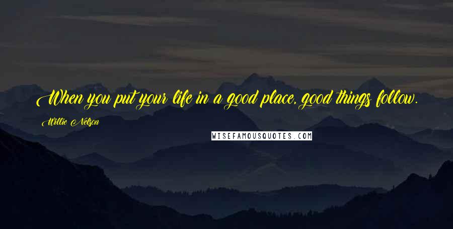 Willie Nelson Quotes: When you put your life in a good place, good things follow.