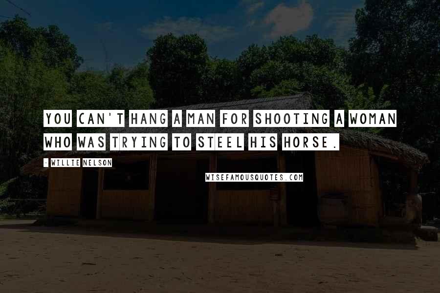 Willie Nelson Quotes: You can't hang a man for shooting a woman who was trying to steel his horse.