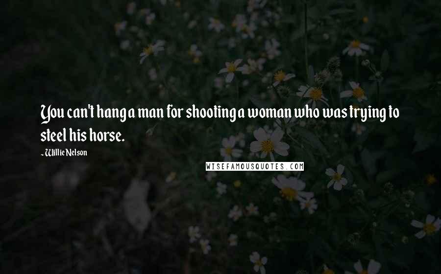 Willie Nelson Quotes: You can't hang a man for shooting a woman who was trying to steel his horse.