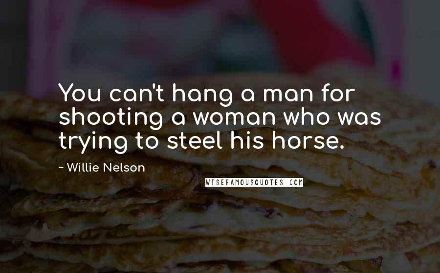 Willie Nelson Quotes: You can't hang a man for shooting a woman who was trying to steel his horse.