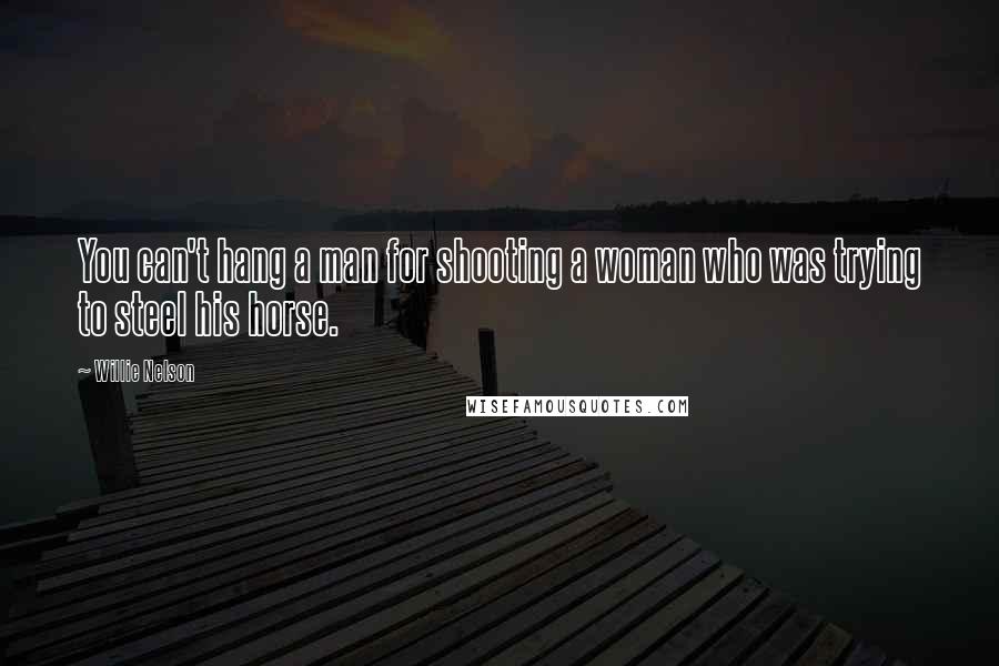 Willie Nelson Quotes: You can't hang a man for shooting a woman who was trying to steel his horse.