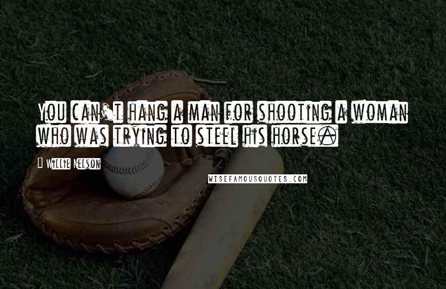 Willie Nelson Quotes: You can't hang a man for shooting a woman who was trying to steel his horse.