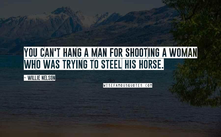 Willie Nelson Quotes: You can't hang a man for shooting a woman who was trying to steel his horse.